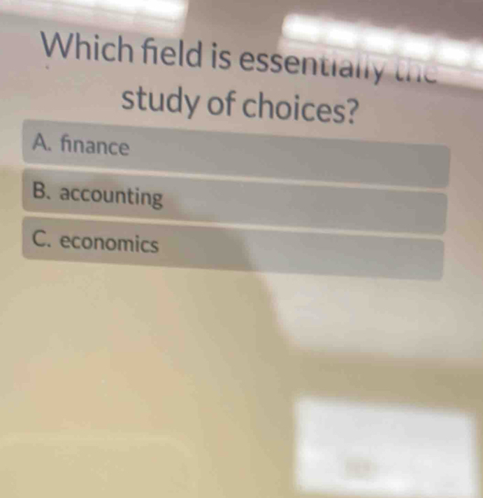 Which field is essentially the
study of choices?
A. finance
B. accounting
C. economics