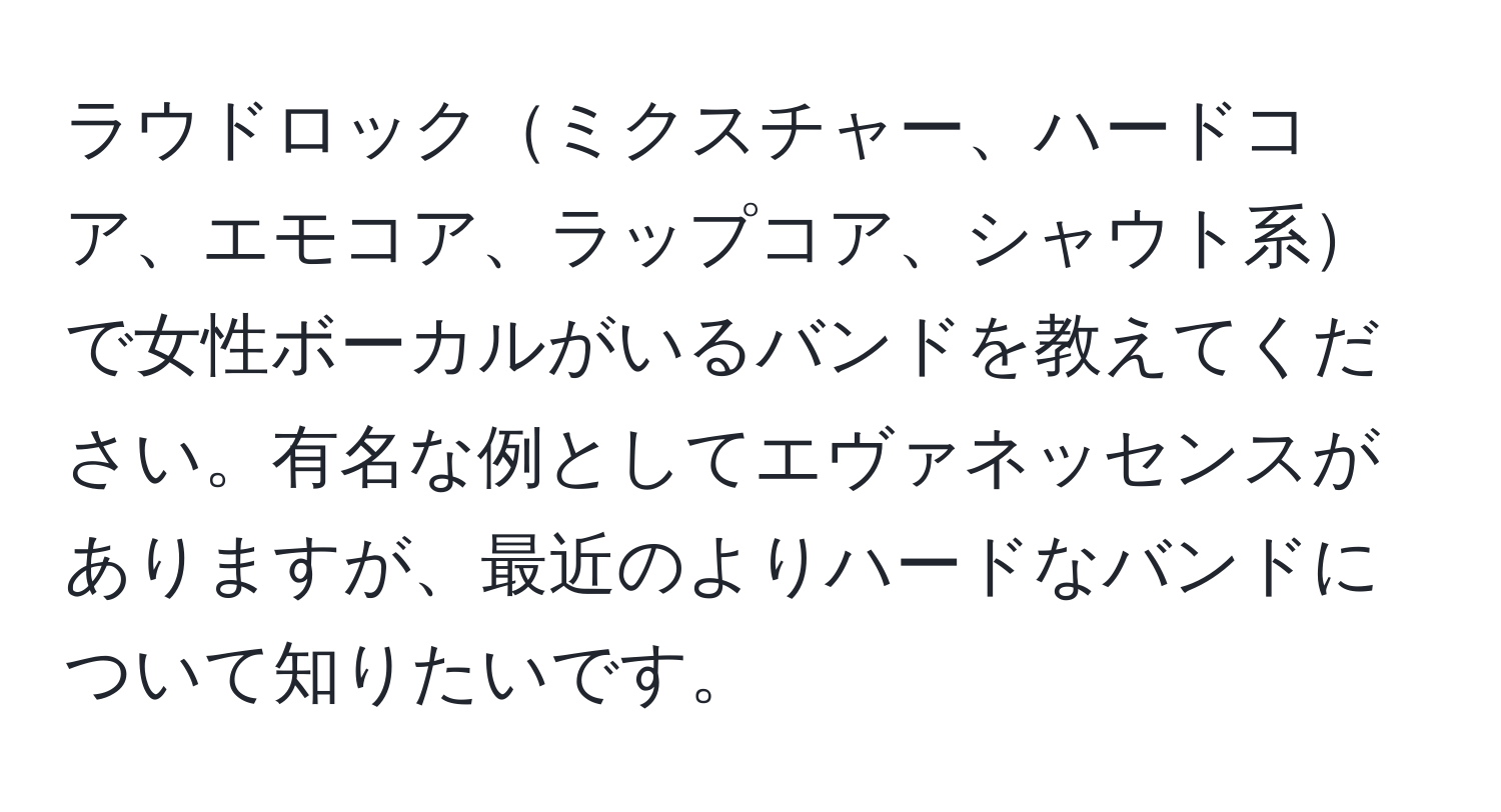 ラウドロックミクスチャー、ハードコア、エモコア、ラップコア、シャウト系で女性ボーカルがいるバンドを教えてください。有名な例としてエヴァネッセンスがありますが、最近のよりハードなバンドについて知りたいです。