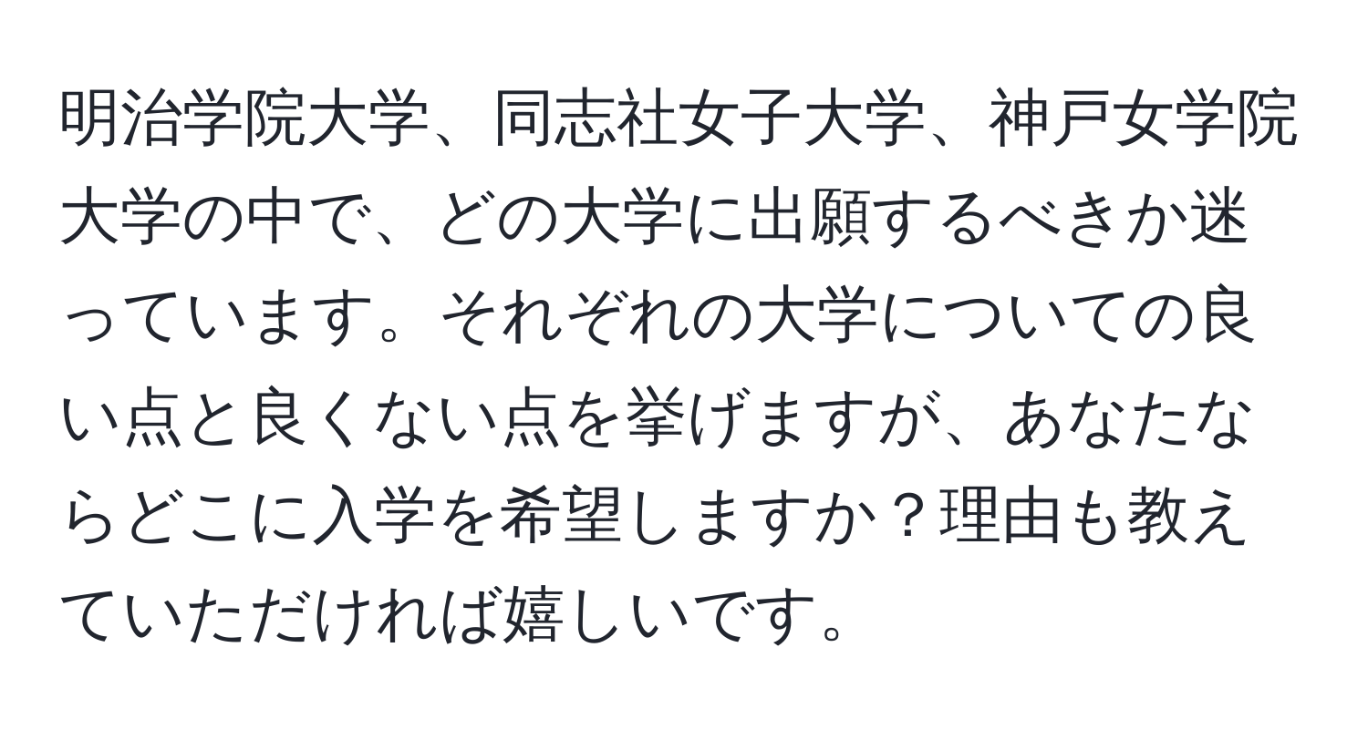 明治学院大学、同志社女子大学、神戸女学院大学の中で、どの大学に出願するべきか迷っています。それぞれの大学についての良い点と良くない点を挙げますが、あなたならどこに入学を希望しますか？理由も教えていただければ嬉しいです。