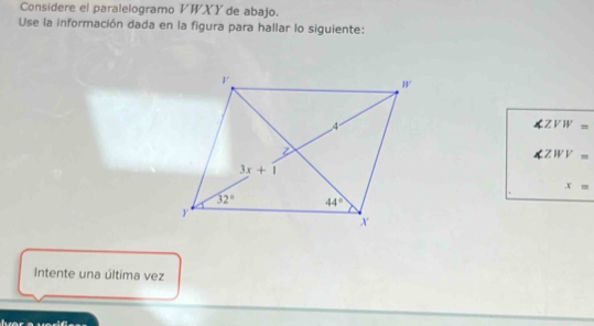 Considere el paralelogramo VWXY de abajo.
Use la información dada en la figura para hallar lo siguiente:
ZVW=
ZWV=
x=
Intente una última vez