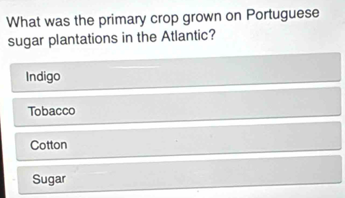 What was the primary crop grown on Portuguese
sugar plantations in the Atlantic?
Indigo
Tobacco
Cotton
Sugar