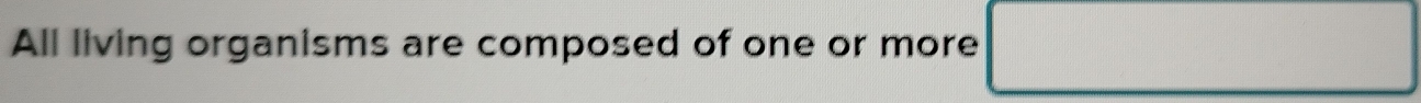 All living organisms are composed of one or more