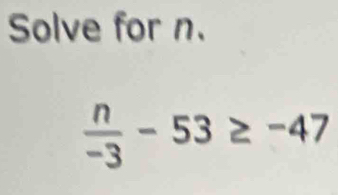 Solve for n.
 n/-3 -53≥ -47