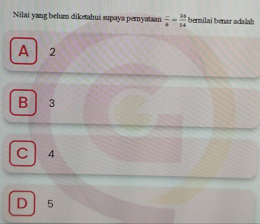 Nilai yang belum diketahui supaya pernyataan  (...)/6 = 36/54  bernilai benar adalah
A 2
B 3
C 14
D 5