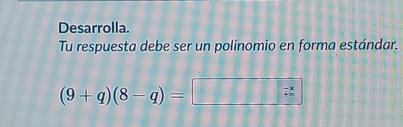 Desarrolla. 
Tu respuesta debe ser un polinomio en forma estándar.
(9+q)(8-q)= = □ /□  
beginarrayr -x +frac endarray