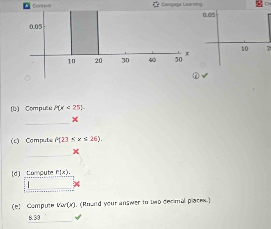 Cat ent Cençage Learing 
2 
(b) Compute P(x<25). 
_ 
× 
(c) Compute P(23≤ x≤ 26). 
_ 
(d) Compute E(x). 
(e) Compute Var(x). (Round your answer to two decimal places.) 
_
8.33