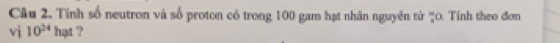 Tính số neutron và số proton có trong 100 gam hạt nhân nguyên tử ''0. Tỉnh theo đơn 
vị 10^(24)h ut ?
