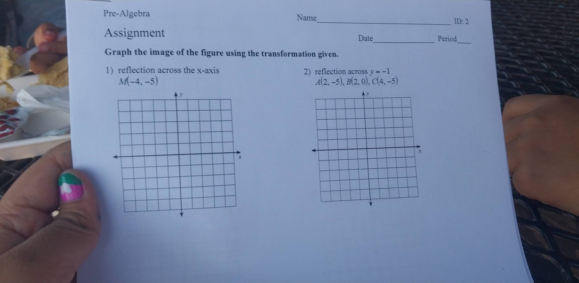 Pre-Algebra Name 
_ID: 2 
Assignment 
Date_ Period_ 
Graph the image of the figure using the transformation given. 
1) reflection across the x-axis y=-1
2) reflection across
M(-4,-5)
A(2,-5), B(2,0), C(4,-5)