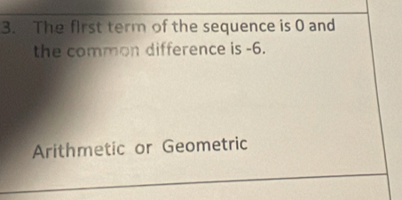 The first term of the sequence is 0 and 
the common difference is -6. 
Arithmetic or Geometric