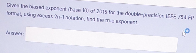 Given the biased exponent (base 10) of 2015 for the double-precision IEEE 754 FP 
format, using excess 2n-1 notation, find the true exponent. 
Answer: □