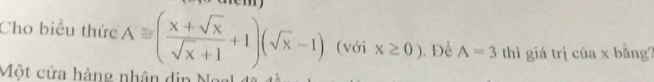 Cho biểu thức A=( (x+sqrt(x))/sqrt(x)+1 +1)(sqrt(x)-1) (với x≥ 0) Để A=3 thì giá trị của x bằng? 
Một cửa hàng nhân din Ngs