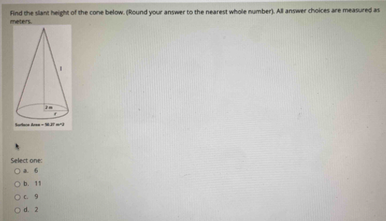 Find the slant height of the cone below. (Round your answer to the nearest whole number). All answer choices are measured as
meters.
Select one:
a. 6
b. 11
c. 9
d. 2