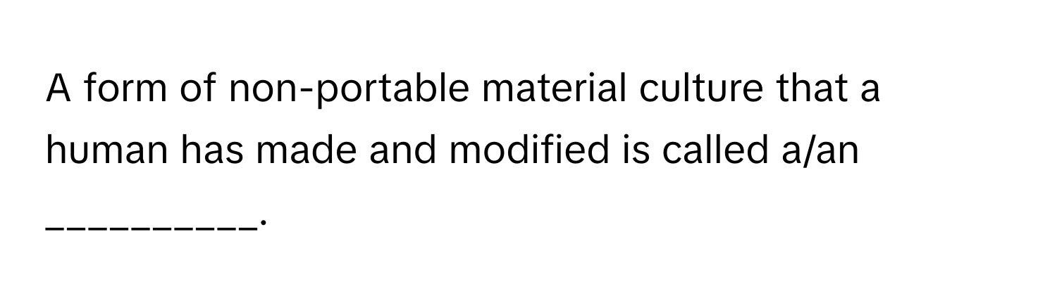 A form of non-portable material culture that a human has made and modified is called a/an __________.