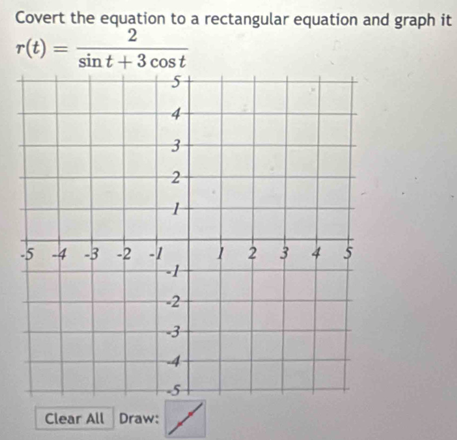 Covert the equation to a rectangular equation and graph it
r(t)= 2/sin t+3cos t 
Clear All Draw: