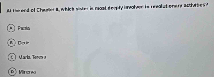 At the end of Chapter 8, which sister is most deeply involved in revolutionary activities?
APatria
B) Dedé
c) María Teresa
DMinerva