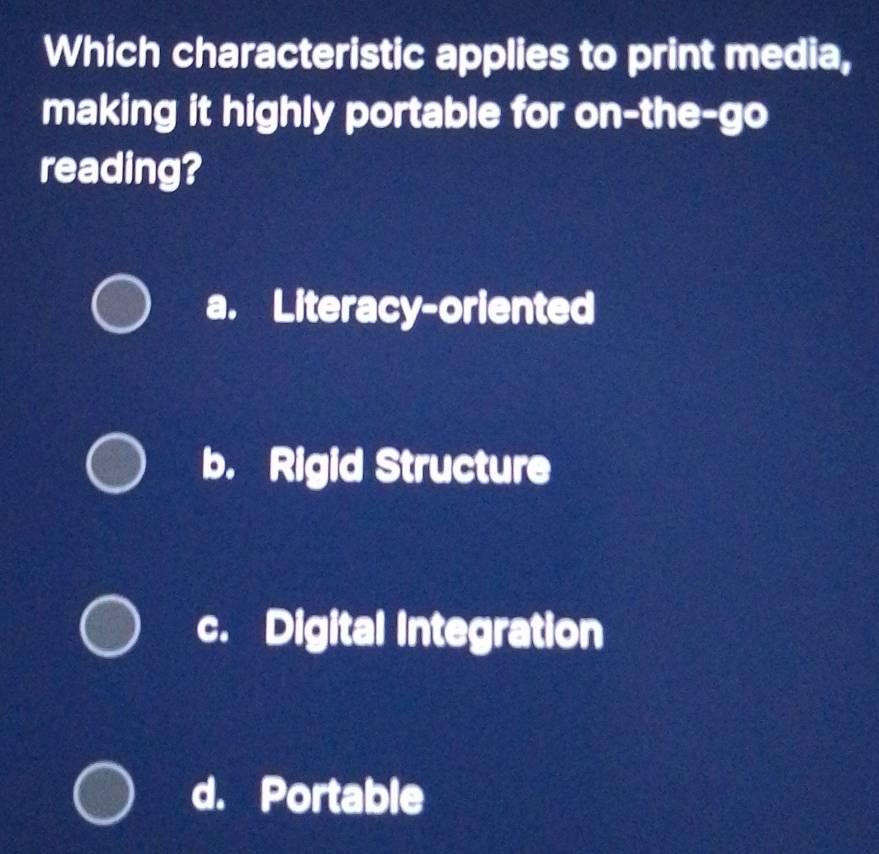 Which characteristic applies to print media,
making it highly portable for on-the-go
reading?
a. Literacy-oriented
b. Rigid Structure
c. Digital Integration
d. Portable