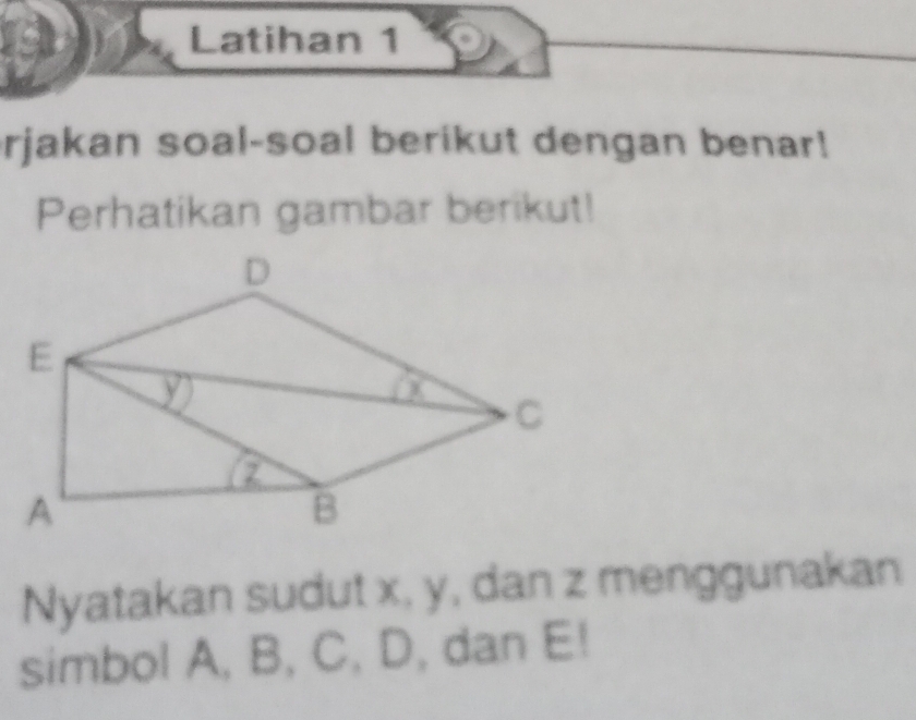 Latihan 1 
rjakan soal-soal berikut dengan benar! 
Perhatikan gambar berikut! 
Nyatakan sudut x, y, dan z menggunakan 
simbol A, B, C, D, dan E!