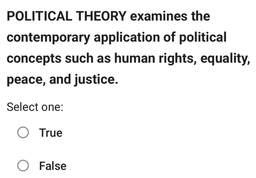 POLITICAL THEORY examines the
contemporary application of political
concepts such as human rights, equality,
peace, and justice.
Select one:
True
False