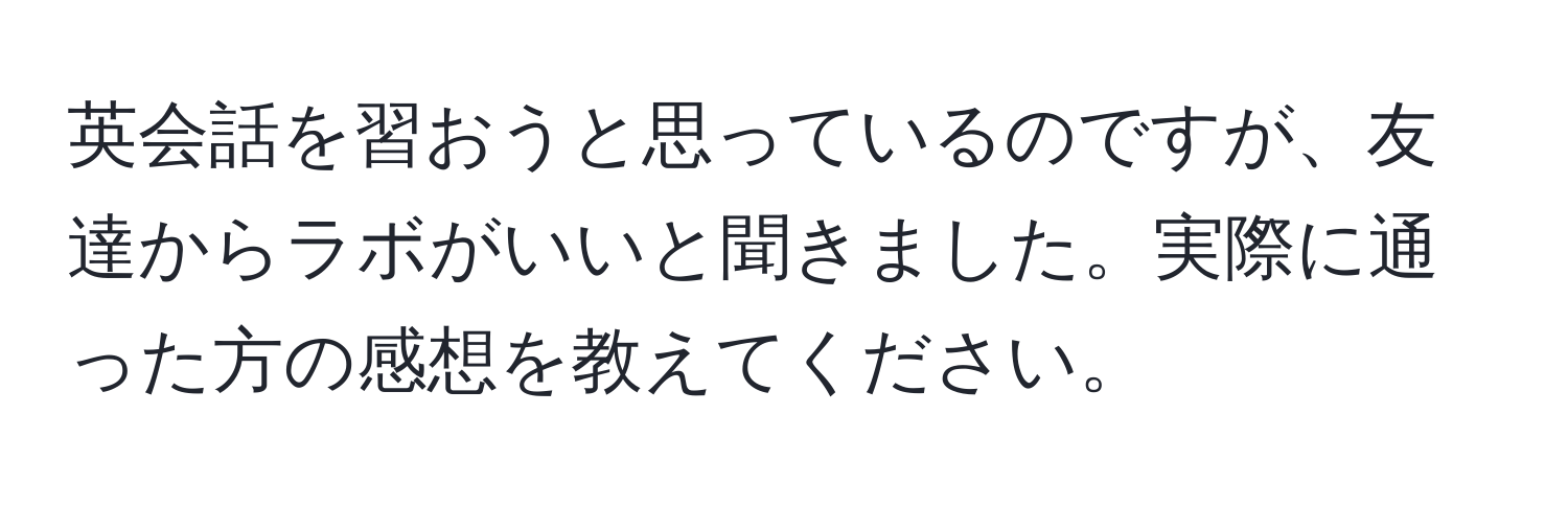 英会話を習おうと思っているのですが、友達からラボがいいと聞きました。実際に通った方の感想を教えてください。