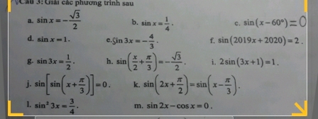 Giải các phương trình sau 
a. sin x=- sqrt(3)/2  b. sin x= 1/4 . c. sin (x-60°)=0
d. sin x=1. c sin 3x=- 4/3 . f. sin (2019x+2020)=2. 
g. sin 3x= 1/2 . h. sin ( x/2 + π /3 )=- sqrt(3)/2 . i. 2sin (3x+1)=1. 
j. sin [sin (x+ π /3 )]=0. k. sin (2x+ π /2 )=sin (x- π /3 ). 
1. sin^23x= 3/4 . m. sin 2x-cos x=0.