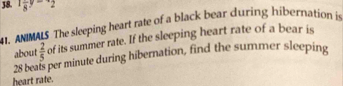 1frac 8y=frac 2
41. ANIMALS The sleeping heart rate of a black bear during hibernation is 
about  2/5  of its summer rate. If the sleeping heart rate of a bear is
28 beals per minute during hibernation, find the summer sleeping 
heart rate.