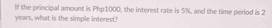 If the principal amount is Php1000, the interest rate is 5%, and the time period is 2
years, what is the simple interest?