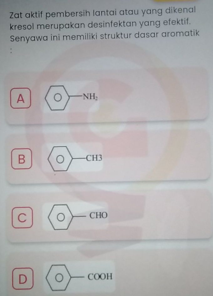 Zat aktif pembersih lantai atau yang dikenal
kresol merupakan desinfektan yang efektif.
Senyawa ini memiliki struktur dasar aromatik
.
A
NH_2
B CH3
]
C
CHO
D
COOH