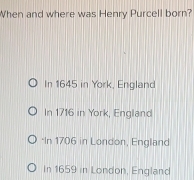 When and where was Henry Purcell born?
In 1645 in York, England
In 1716 in York, England
*In 1706 in London, England
In 1659 in London, England