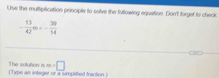 Use the multiplication principle to solve the following equation. Don't forget to check.
- 13/42 m=- 30/14 
The solution is m=□
(Type an integer or a simplified fraction.)