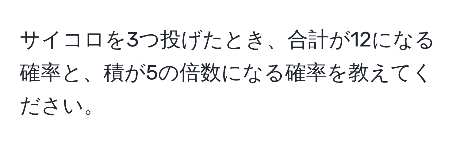 サイコロを3つ投げたとき、合計が12になる確率と、積が5の倍数になる確率を教えてください。