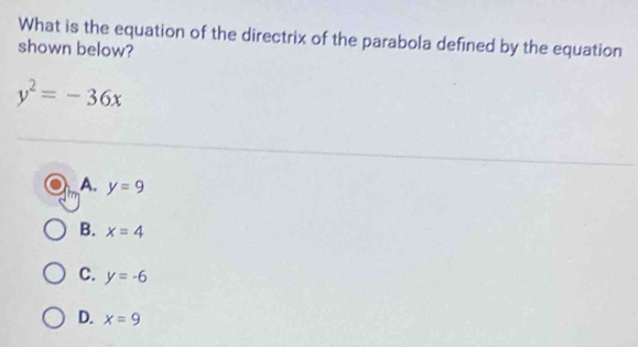 What is the equation of the directrix of the parabola defined by the equation
shown below?
y^2=-36x
A. y=9
B. x=4
C. y=-6
D. x=9