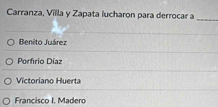 Carranza, Villa y Zapata lucharon para derrocar a_
Benito Juárez
Porfrio Díaz
Victoriano Huerta
Francisco I. Madero