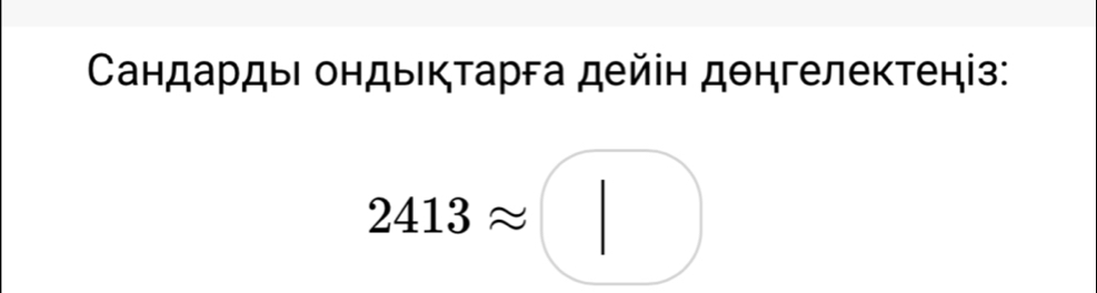 СандардыΙ ондыικτарга дейін дθнгелектеніз:
2413approx □