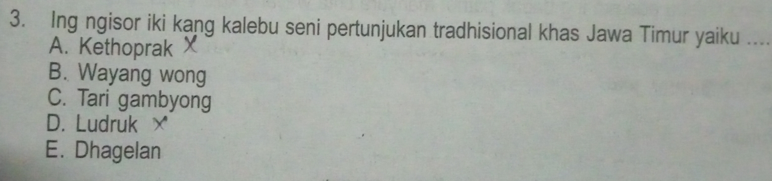 Ing ngisor iki kang kalebu seni pertunjukan tradhisional khas Jawa Timur yaiku_
A. Kethoprak
B. Wayang wong
C. Tari gambyong
D. Ludruk ×
E. Dhagelan