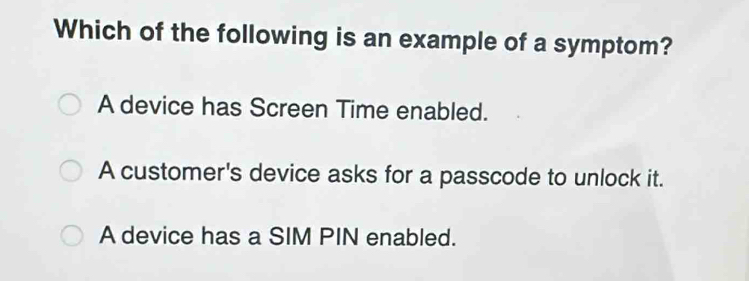 Which of the following is an example of a symptom?
A device has Screen Time enabled.
A customer's device asks for a passcode to unlock it.
A device has a SIM PIN enabled.