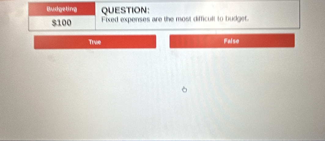 Budgeting QUESTION:
$100 Fixed expenses are the most difficult to budget.
True False