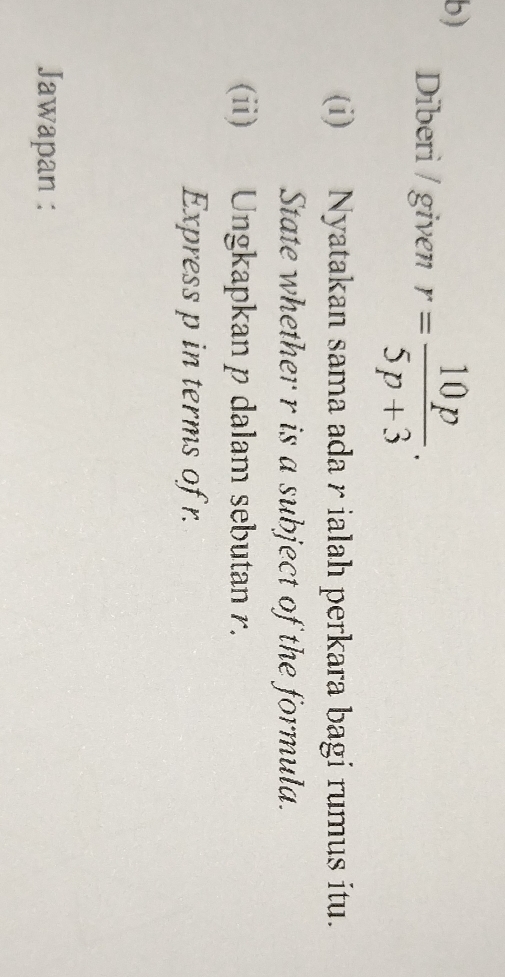 Diberi / given r= 10p/5p+3 . 
(i) Nyatakan sama ada r ialah perkara bagi rumus itu. 
State whether r is a subject of the formula. 
(ii) Ungkapkan p dalam sebutan r. 
Express p in terms of r. 
Jawapan :