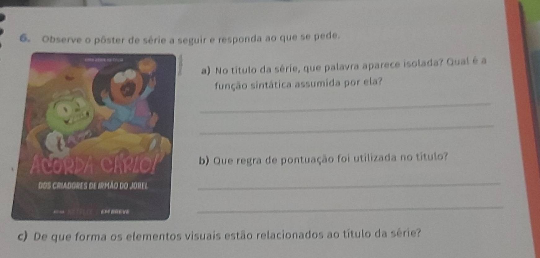 Observe o pôster de série a seguir e responda ao que se pede. 
a) No título da série, que palavra aparece isolada? Qual é a 
função sintática assumida por ela? 
_ 
_ 
b) Que regra de pontuação foi utilizada no título? 
_ 
_ 
c) De que forma os elementos visuais estão relacionados ao título da série?