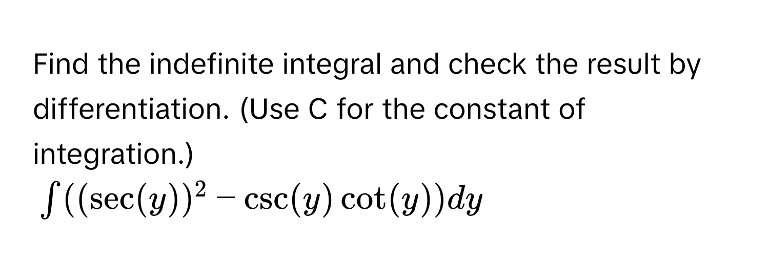 Find the indefinite integral and check the result by differentiation. (Use C for the constant of integration.)
$∈t ((sec (y))^2-csc (y)cot (y))dy$