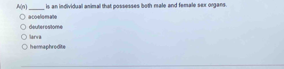 A(n) _ is an individual animal that possesses both male and female sex organs.
acoelomate
deuterostome
larva
hermaphrodite