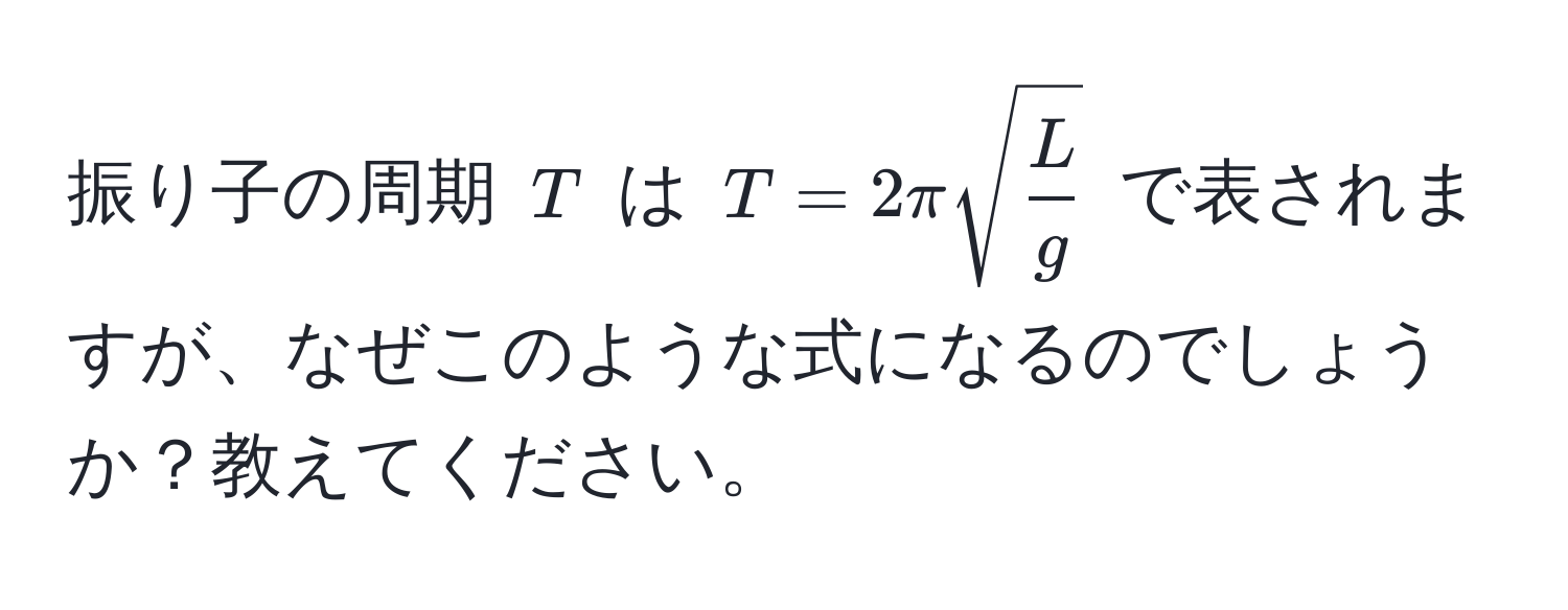 振り子の周期 $T$ は $T = 2π sqrt(fracL)g$ で表されますが、なぜこのような式になるのでしょうか？教えてください。