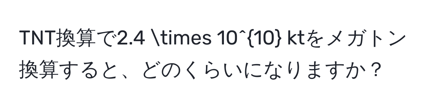 TNT換算で2.4 * 10^(10) ktをメガトン換算すると、どのくらいになりますか？