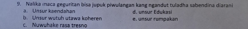 Nalika maca geguritan bisa jupuk piwulangan kang ngandut tuladha sabendina diarani
a. Unsur kaendahan d. unsur Edukasi
b. Unsur wutuh utawa koheren e. unsur rumpakan
c. Nuwuhake rasa tresno