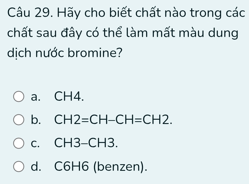 Hãy cho biết chất nào trong các
chất sau đây có thể làm mất màu dung
dịch nước bromine?
a. CH4.
b. CH2=CH-CH=CH2.
C. CH3-CH3.
d. C 6-6 6 (benzen).