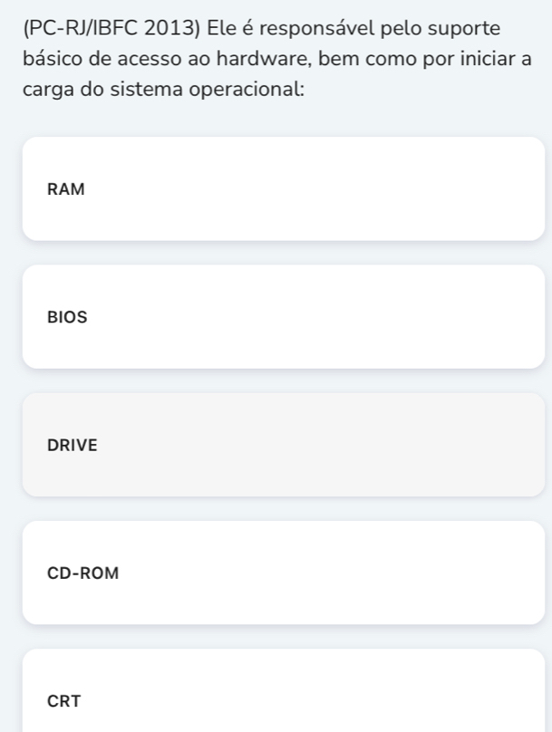 (PC-RJ/IBFC 2013) Ele é responsável pelo suporte
básico de acesso ao hardware, bem como por iniciar a
carga do sistema operacional:
RAM
BIOS
DRIVE
CD-ROM
CRT