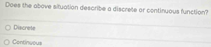 Does the above situation describe a discrete or continuous function?
Discrete
Continuous