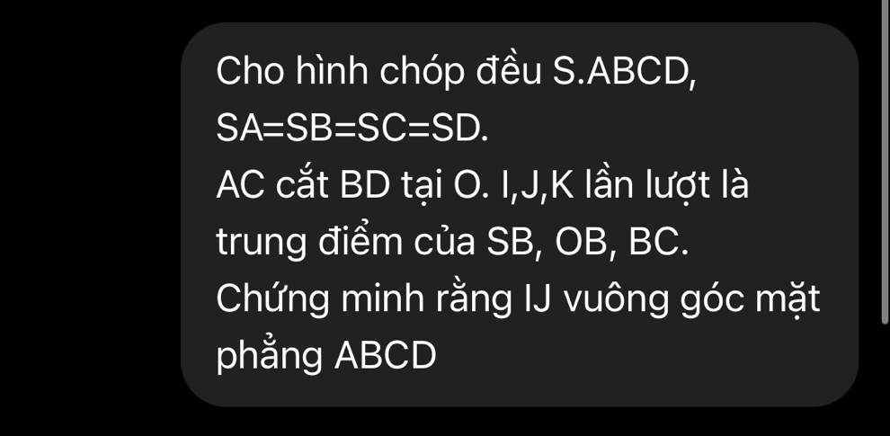 Cho hình chóp đều S. ABCD,
SA=SB=SC=SD. 
AC cắt BD tại O. I, J, K lần lượt là 
trung điểm của SB, OB, BC. 
Chứng minh rằng IJ vuông góc mặt 
phẳng ABCD