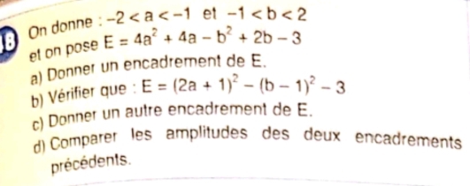 On donne : -2 et -1
et on pose E=4a^2+4a-b^2+2b-3
a) Donner un encadrement de E. 
b) Vérifier que : E=(2a+1)^2-(b-1)^2-3
c) Donner un autre encadrement de E. 
d) Comparer les amplitudes des deux encadrements 
précédents.