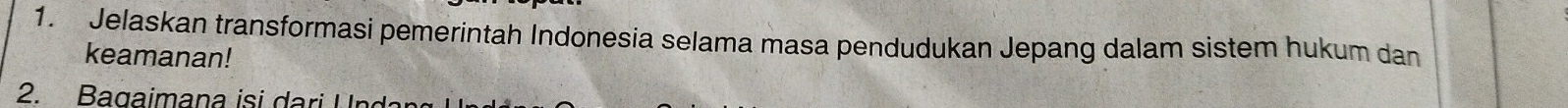 Jelaskan transformasi pemerintah Indonesia selama masa pendudukan Jepang dalam sistem hukum dan 
keamanan! 
2. Bagaimana isi dari U nd