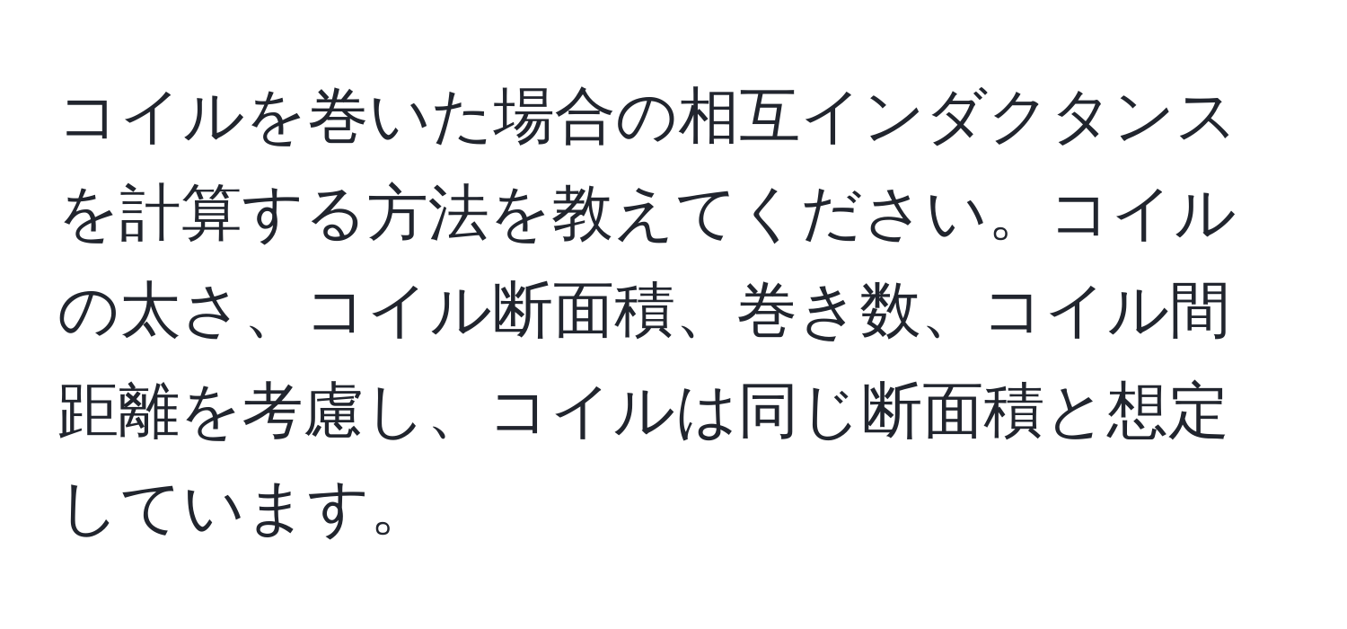 コイルを巻いた場合の相互インダクタンスを計算する方法を教えてください。コイルの太さ、コイル断面積、巻き数、コイル間距離を考慮し、コイルは同じ断面積と想定しています。